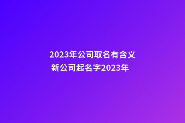 2023年公司取名有含义 新公司起名字2023年-第1张-公司起名-玄机派